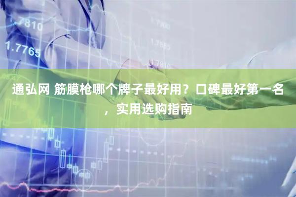 通弘网 筋膜枪哪个牌子最好用？口碑最好第一名，实用选购指南