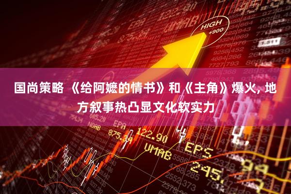 国尚策略 《给阿嬷的情书》和《主角》爆火, 地方叙事热凸显文化软实力