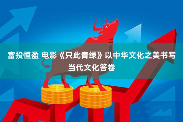 富投恒盈 电影《只此青绿》以中华文化之美书写当代文化答卷