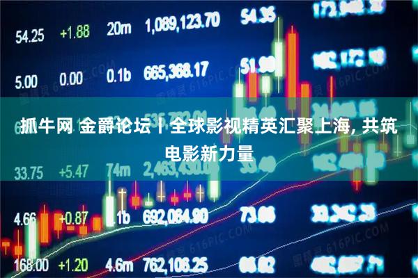 抓牛网 金爵论坛丨全球影视精英汇聚上海, 共筑电影新力量