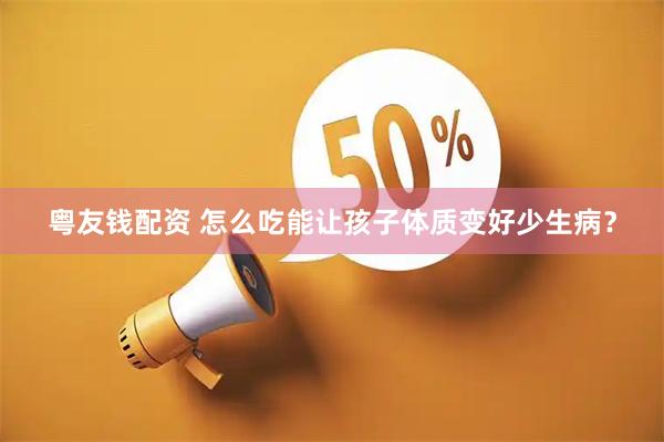 粤友钱配资 怎么吃能让孩子体质变好少生病？