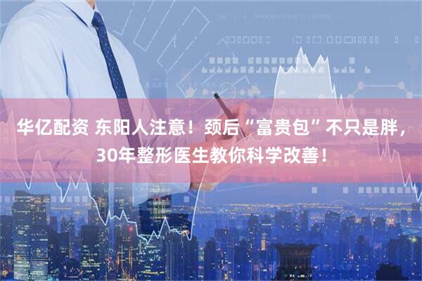 华亿配资 东阳人注意！颈后“富贵包”不只是胖，30年整形医生教你科学改善！