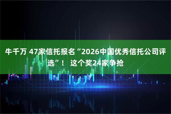 牛千万 47家信托报名“2026中国优秀信托公司评选”！ 这个奖24家争抢