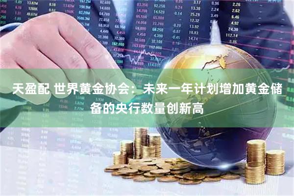 天盈配 世界黄金协会：未来一年计划增加黄金储备的央行数量创新高
