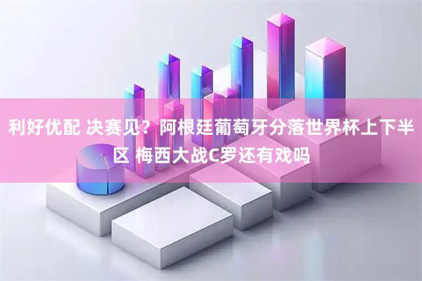 利好优配 决赛见？阿根廷葡萄牙分落世界杯上下半区 梅西大战C罗还有戏吗