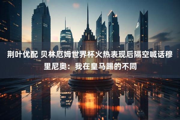 荆叶优配 贝林厄姆世界杯火热表现后隔空喊话穆里尼奥：我在皇马踢的不同
