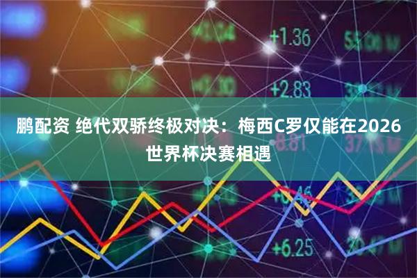 鹏配资 绝代双骄终极对决：梅西C罗仅能在2026世界杯决赛相遇