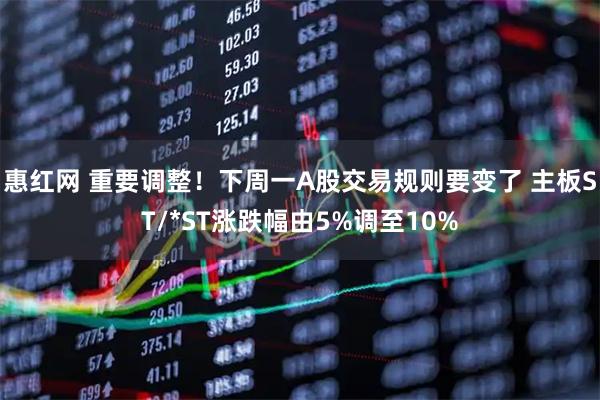 惠红网 重要调整！下周一A股交易规则要变了 主板ST/*ST涨跌幅由5%调至10%