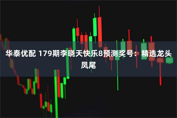 华泰优配 179期李晓天快乐8预测奖号:精选龙头凤尾