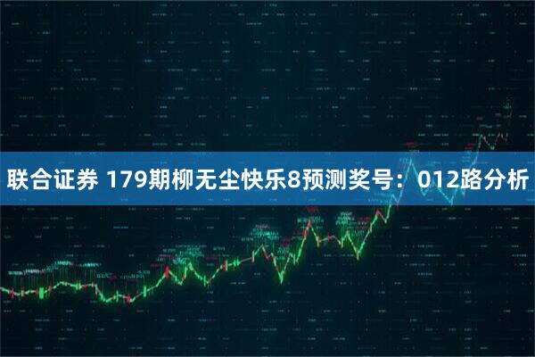 联合证券 179期柳无尘快乐8预测奖号：012路分析