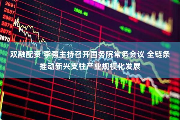 双融配资 李强主持召开国务院常务会议 全链条推动新兴支柱产业规模化发展