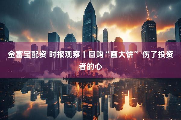 金富宝配资 时报观察丨回购“画大饼” 伤了投资者的心