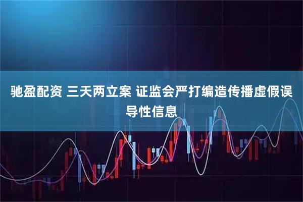 驰盈配资 三天两立案 证监会严打编造传播虚假误导性信息