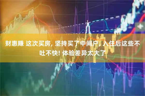 财惠赚 这次买房, 坚持买了中间户, 入住后这些不吐不快! 体验差异太大了