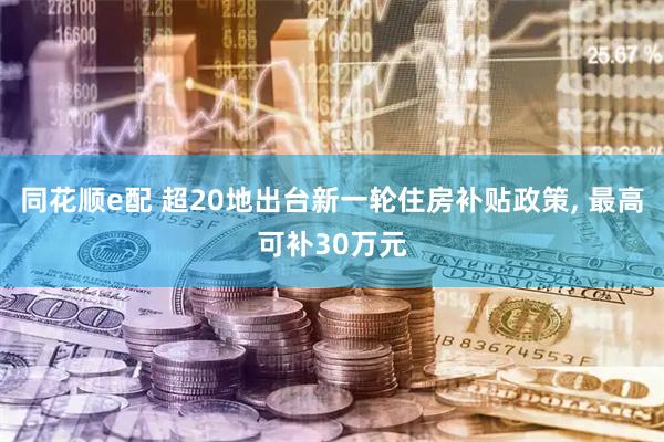 同花顺e配 超20地出台新一轮住房补贴政策, 最高可补30万元