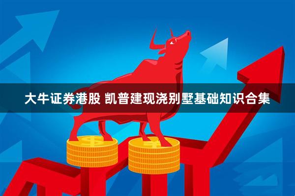 大牛证券港股 凯普建现浇别墅基础知识合集