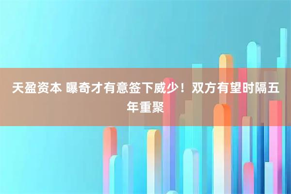 天盈资本 曝奇才有意签下威少！双方有望时隔五年重聚