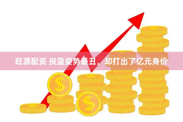 旺源配资 投篮姿势最丑，却打出了亿元身价