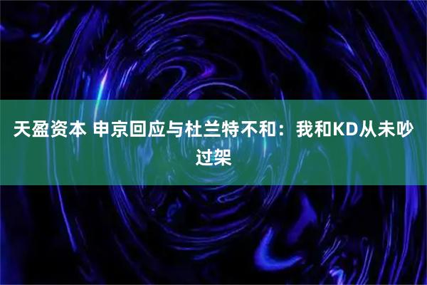 天盈资本 申京回应与杜兰特不和：我和KD从未吵过架