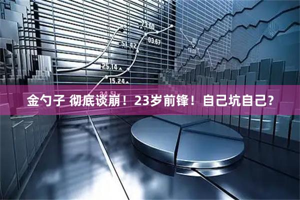 金勺子 彻底谈崩！23岁前锋！自己坑自己？