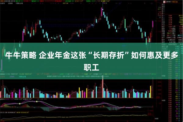 牛牛策略 企业年金这张“长期存折”如何惠及更多职工