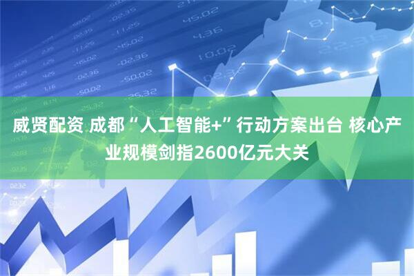 威贤配资 成都“人工智能+”行动方案出台 核心产业规模剑指2600亿元大关