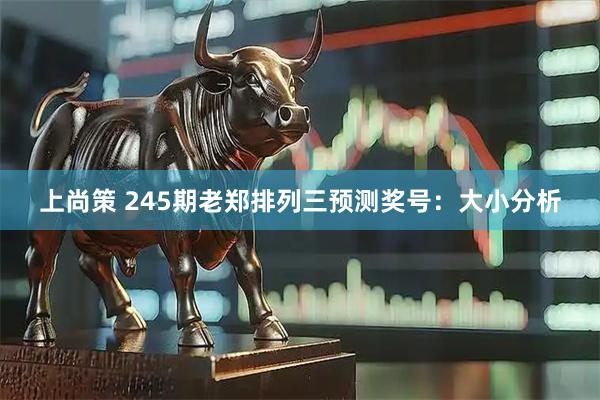 上尚策 245期老郑排列三预测奖号：大小分析