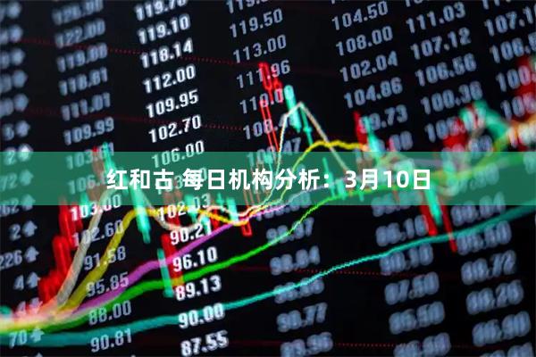 红和古 每日机构分析：3月10日