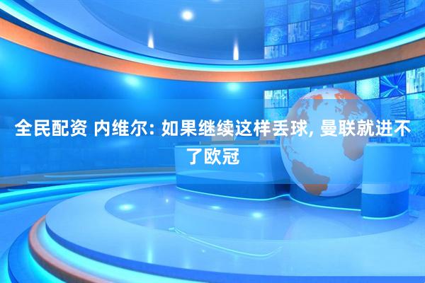 全民配资 内维尔: 如果继续这样丢球, 曼联就进不了欧冠