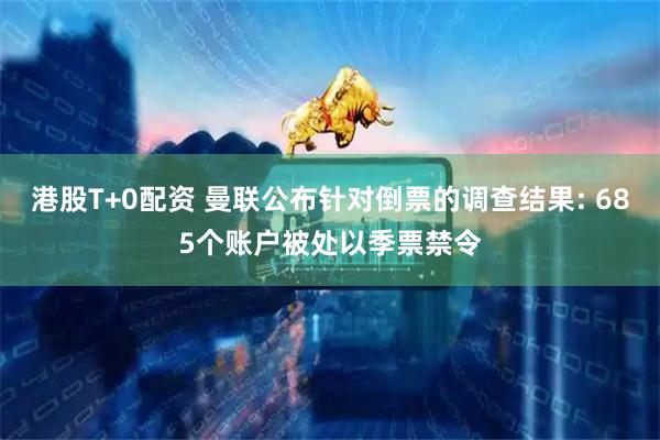 港股T+0配资 曼联公布针对倒票的调查结果: 685个账户被处以季票禁令