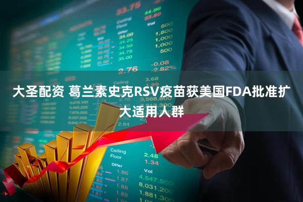 大圣配资 葛兰素史克RSV疫苗获美国FDA批准扩大适用人群