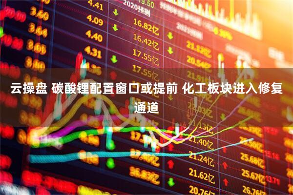 云操盘 碳酸锂配置窗口或提前 化工板块进入修复通道