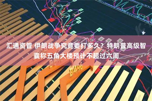 汇通资管 伊朗战争究竟要打多久？特朗普高级智囊称五角大楼预计不超过六周