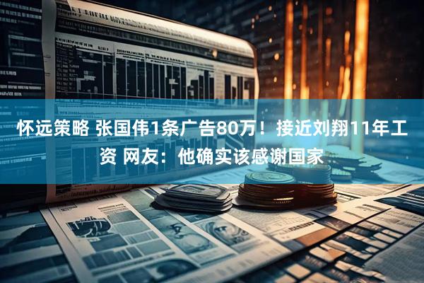 怀远策略 张国伟1条广告80万!接近刘翔11年工资 网友:他确实该感谢国家