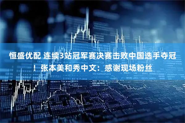 恒盛优配 连续3站冠军赛决赛击败中国选手夺冠！张本美和秀中文：感谢现场粉丝