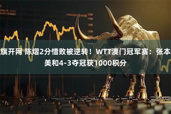 旗开网 陈熠2分惜败被逆转！WTT澳门冠军赛：张本美和4-3夺冠获1000积分