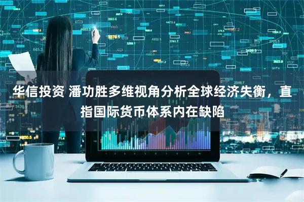 华信投资 潘功胜多维视角分析全球经济失衡，直指国际货币体系内在缺陷