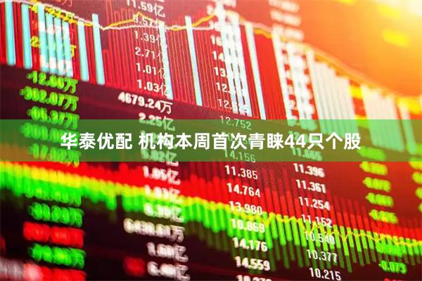 华泰优配 机构本周首次青睐44只个股
