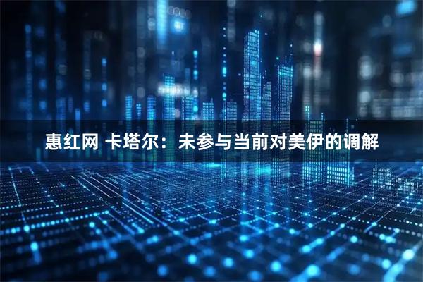 惠红网 卡塔尔：未参与当前对美伊的调解