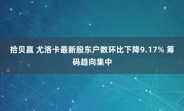 拾贝赢 尤洛卡最新股东户数环比下降9.17% 筹码趋向集中