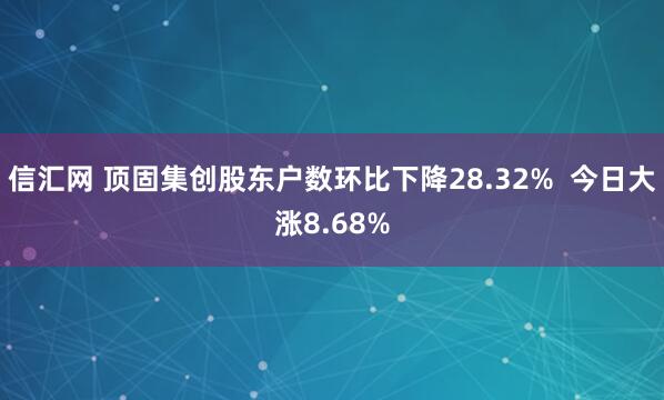 信汇网 顶固集创股东户数环比下降28.32% 今日大涨8.68%