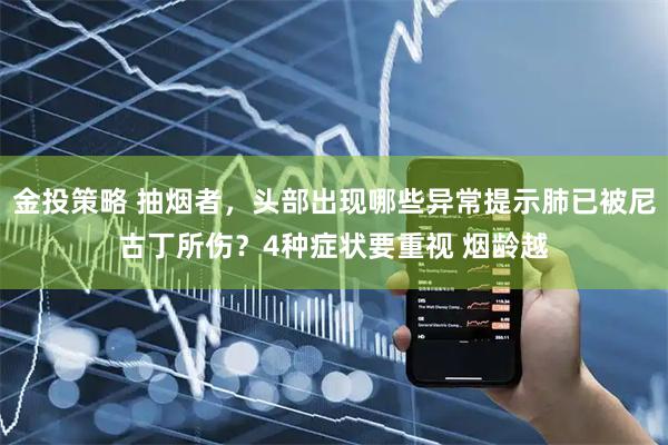 金投策略 抽烟者，头部出现哪些异常提示肺已被尼古丁所伤？4种症状要重视 烟龄越