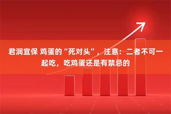 君润宜保 鸡蛋的“死对头”，注意：二者不可一起吃，吃鸡蛋还是有禁忌的