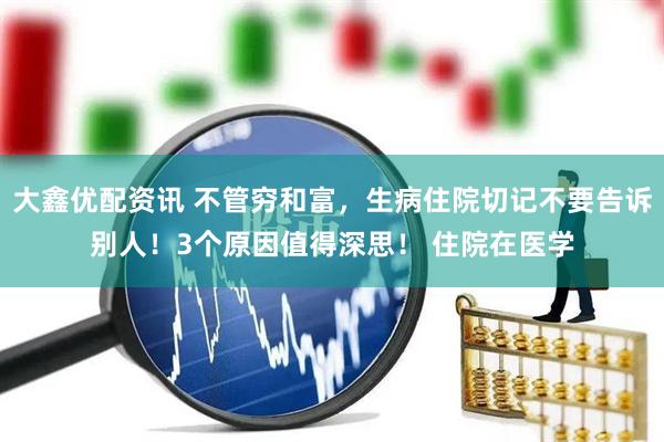 大鑫优配资讯 不管穷和富,生病住院切记不要告诉别人!3个原因值得深思! 住院在医学