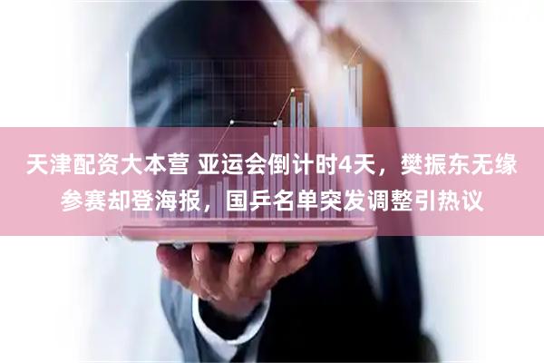 天津配资大本营 亚运会倒计时4天，樊振东无缘参赛却登海报，国乒名单突发调整引热议