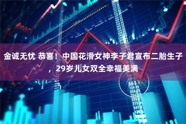 金诚无忧 恭喜！中国花滑女神李子君宣布二胎生子，29岁儿女双全幸福美满