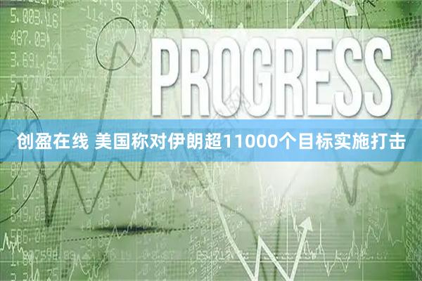 创盈在线 美国称对伊朗超11000个目标实施打击