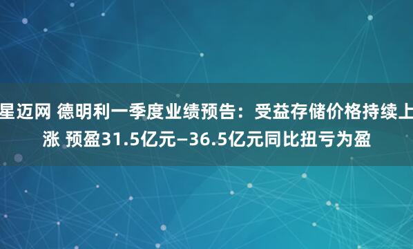 星迈网 德明利一季度业绩预告：受益存储价格持续上涨 预盈31.5亿元—36.5亿元同比扭亏为盈