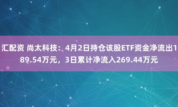 汇配资 尚太科技：4月2日持仓该股ETF资金净流出189.54万元，3日累计净流入269.44万元