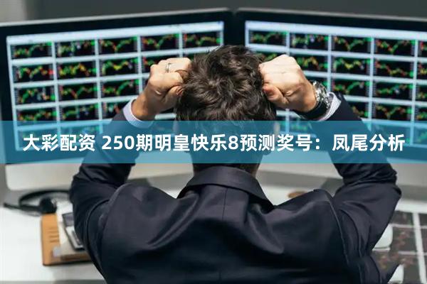 大彩配资 250期明皇快乐8预测奖号：凤尾分析